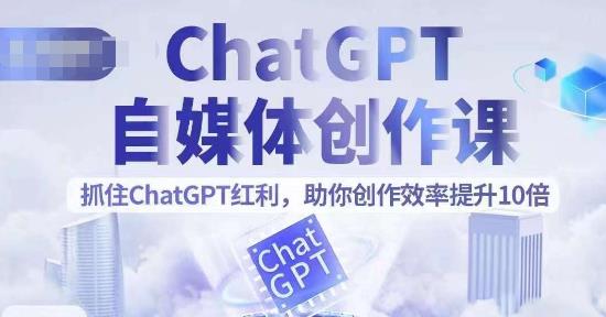ChatGPT自媒体创作课，抓住ChatGPT红利，助你创作效率提升10倍|小鸡网赚博客