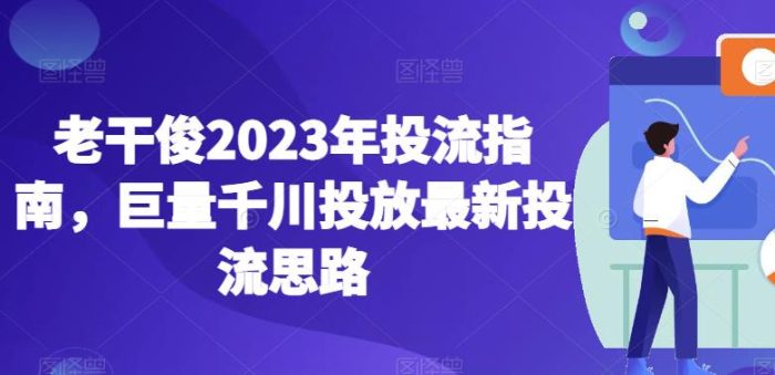 老干俊2023年投流指南，巨量千川投放最新投流思路|小鸡网赚博客