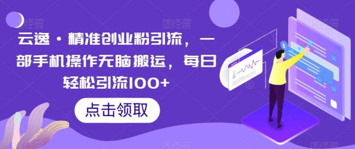 云逸·精准创业粉引流，一部手机操作无脑搬运，每日轻松引流100+|小鸡网赚博客