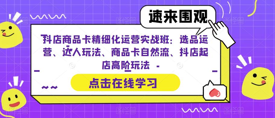 抖店商品卡精细化运营实战班：选品运营、达人玩法、商品卡自然流、抖店起店高阶玩法|小鸡网赚博客