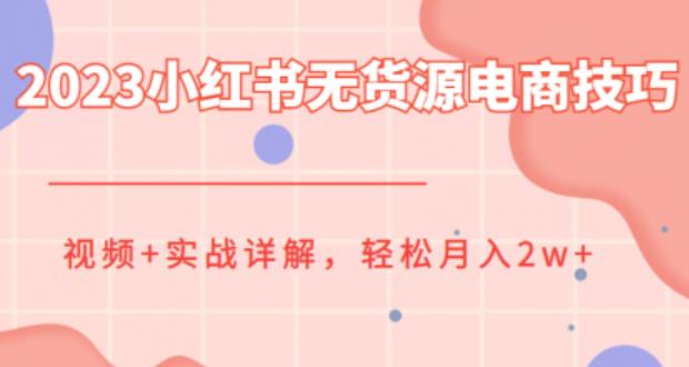 2023小红书无货源电商技巧教程，轻松月入2w+，视频+实战详解【揭秘】|小鸡网赚博客