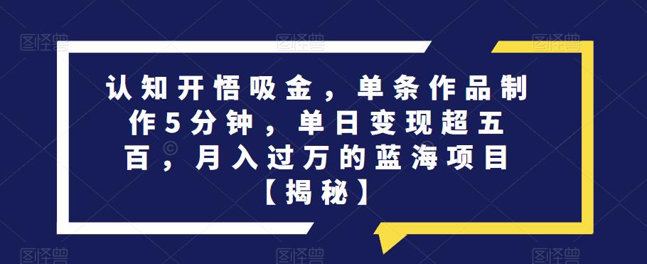 认知开悟吸金，单条作品制作5分钟，单日变现超五百，月入过万的蓝海项目【揭秘】|小鸡网赚博客