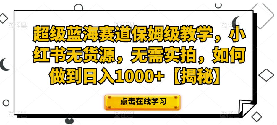 超级蓝海赛道保姆级教学，小红书无货源，无需实拍，如何做到日入1000+【揭秘】|小鸡网赚博客