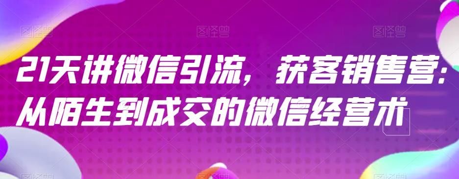21天讲微信引流获客销售营，从陌生到成交的微信经营术|小鸡网赚博客