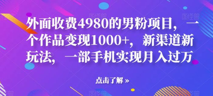 外面收费4980的男粉项目，一个作品变现1000+，新渠道新玩法，一部手机实现月入过万【揭秘】|小鸡网赚博客
