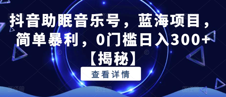 抖音助眠音乐号，蓝海项目，简单暴利，0门槛日入300+【揭秘】|小鸡网赚博客