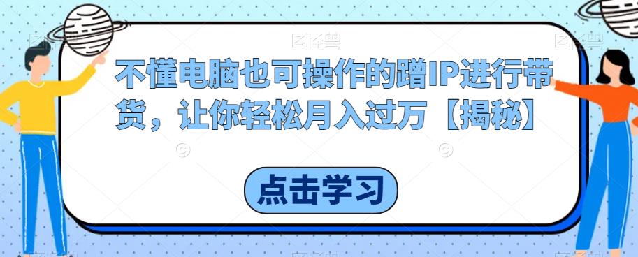 不懂电脑也可操作的蹭IP进行带货，让你轻松月入过万【揭秘】|小鸡网赚博客