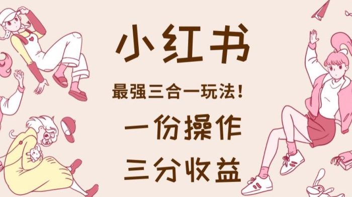 小红书最强三合一玩法，一份操作获得三份收益！【揭秘】|小鸡网赚博客