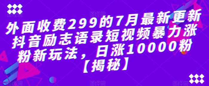 外面收费299的7月最新更新抖音励志语录短视频暴力涨粉新玩法，日涨10000粉【揭秘】|小鸡网赚博客