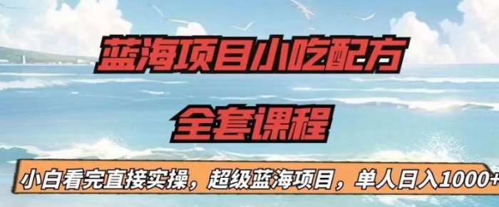 蓝海项目小吃配方全套课程，小白看完直接实操，单人日入1000+【揭秘】|小鸡网赚博客