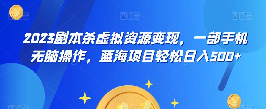 云逸·2023剧本杀虚拟资源变现，一部手机无脑操作，蓝海项目轻松日入500+|小鸡网赚博客
