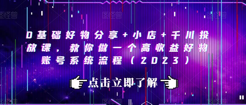 0基础好物分享+小店+千川投放课，教你做一个高收益好物账号系统流程（2023）|小鸡网赚博客