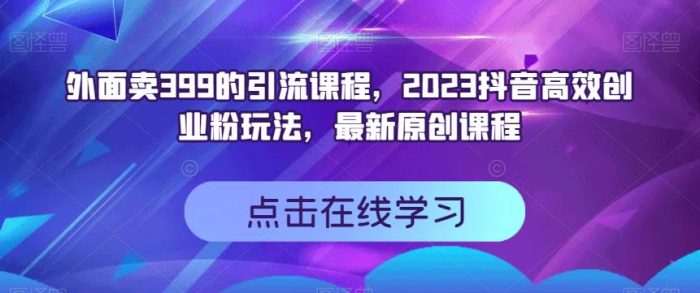 外面卖399的引流课程，2023抖音高效创业粉玩法，最新原创课程|小鸡网赚博客