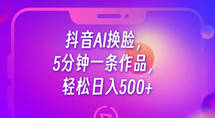 抖音AI换脸，5分钟一条作品，轻松日入500+【揭秘】|小鸡网赚博客