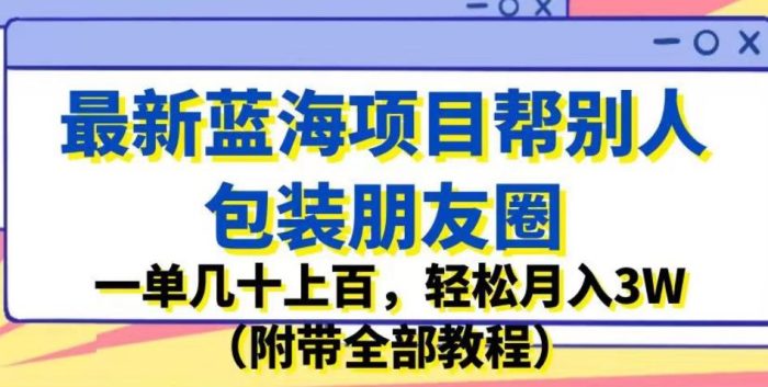 最新蓝海项目帮别人包装朋友圈,一单几十上百,轻松月入3W(附带全部教程)|小鸡网赚博客