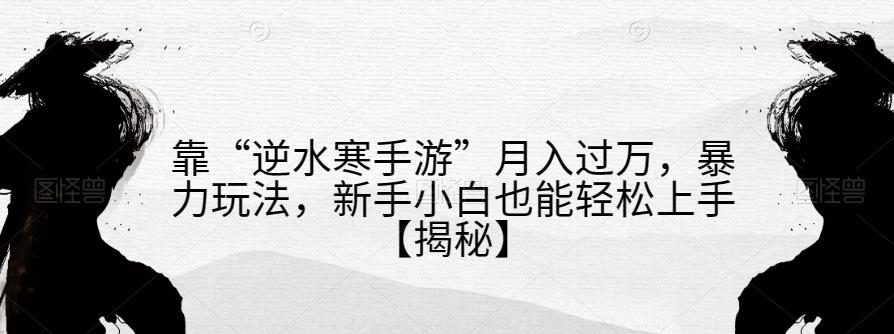 靠“逆水寒手游”月入过万，暴力玩法，新手小白也能轻松上手【揭秘】|小鸡网赚博客