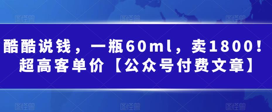 酷酷说钱，一瓶60ml，卖1800！|超高客单价【公众号付费文章】|小鸡网赚博客