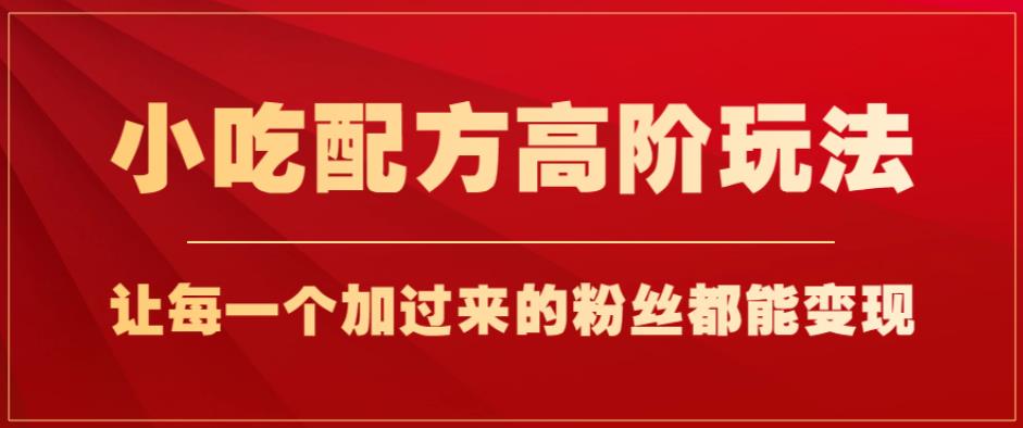 小吃配方高阶玩法，每个加过来的粉丝都能变现，一部手机轻松月入1w+【揭秘】|小鸡网赚博客