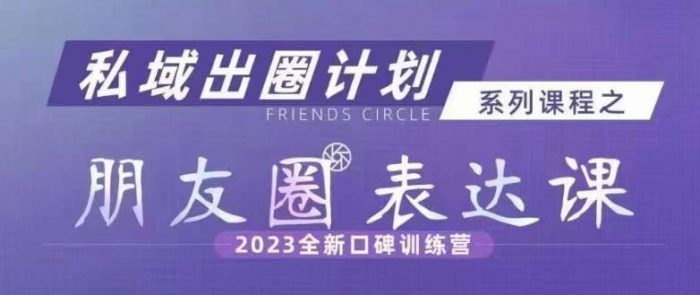 私域出圈计划系列课程之朋友圈表达课,2023全新口碑训练营|小鸡网赚博客
