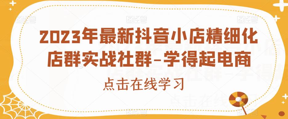 2023年最新抖音小店精细化店群实战社群-学得起电商|小鸡网赚博客