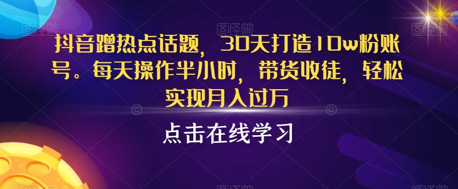抖音蹭热点话题，30天打造10w粉账号，每天操作半小时，带货收徒，轻松实现月入过万【揭秘】|小鸡网赚博客