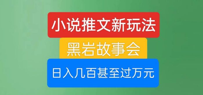 小说推文新玩法，黑岩故事会，日入几百甚至过万元【揭秘】|小鸡网赚博客