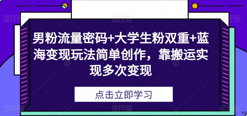 男粉流量密码+大学生粉双重+蓝海变现玩法简单创作，靠搬运实现多次变现|小鸡网赚博客