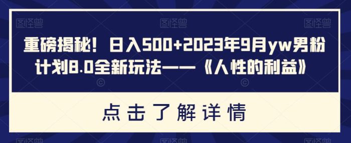 重磅揭秘！日入500+2023年9月yw男粉计划8.0全新玩法——《人性的利益》|小鸡网赚博客