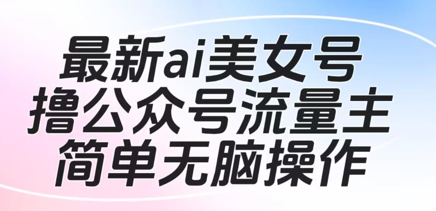最新ai美女号撸公众号流量主项目，简单无脑操作，可批量多号操作【揭秘】|小鸡网赚博客