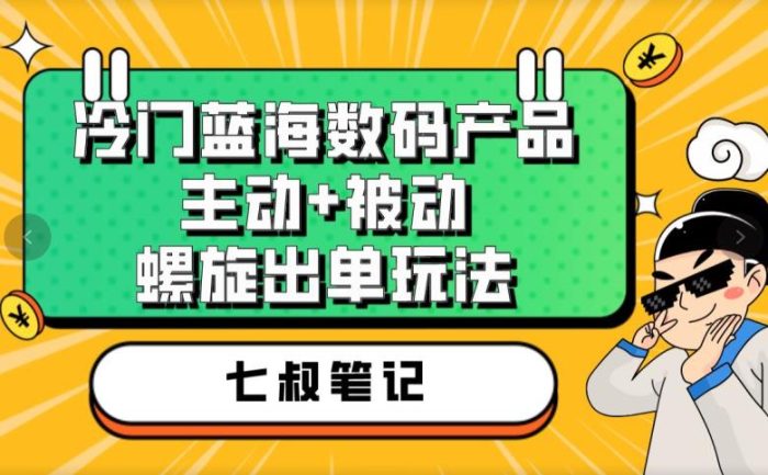 七叔冷门蓝海数码产品，主动+被动螺旋出单玩法，每天百分百出单【揭秘】|小鸡网赚博客