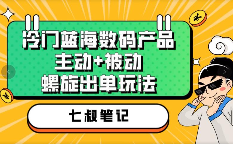 七叔冷门蓝海数码产品，主动+被动螺旋出单玩法，每天百分百出单【揭秘】|小鸡网赚博客