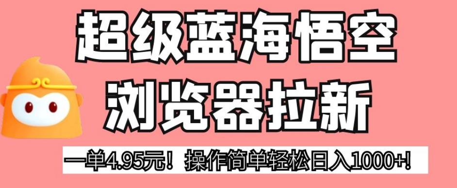 超级蓝海悟空浏览器拉新，一单4.95元！操作简单轻松日入1000+!【揭秘】|小鸡网赚博客