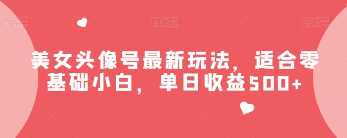 美女头像号最新玩法,适合零基础小白,单日收益500+【揭秘】|小鸡网赚博客