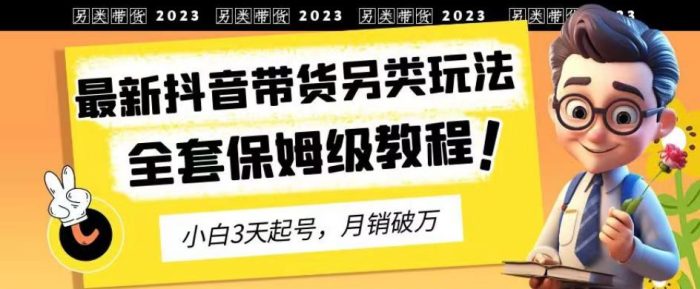 2023年最新抖音带货另类玩法，3天起号，月销破万（保姆级教程）【揭秘】|小鸡网赚博客