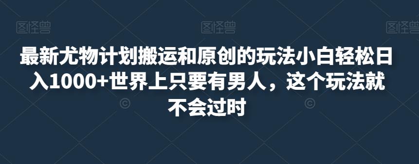 最新尤物计划搬运和原创的玩法小白轻松日入1000+世界上只要有男人，这个玩法就不会过时【揭秘】|小鸡网赚博客