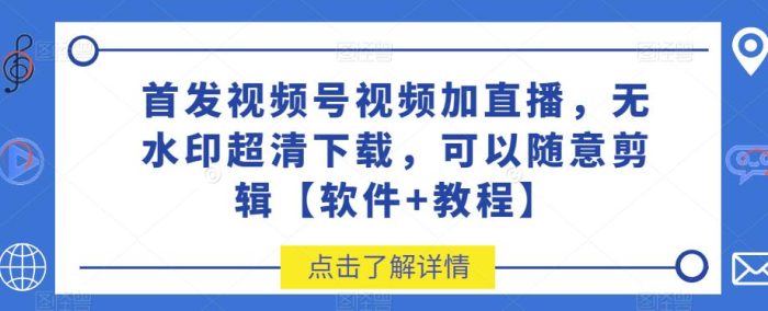 首发视频号视频加直播无水印超清下载，可以随意剪辑【软件+教程】|小鸡网赚博客