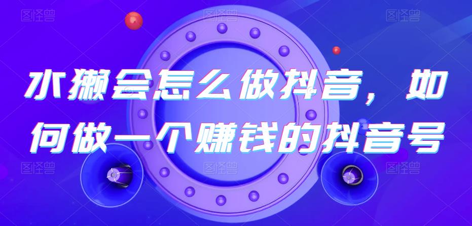 水獭会怎么做抖音，如何做一个赚钱的抖音号|小鸡网赚博客