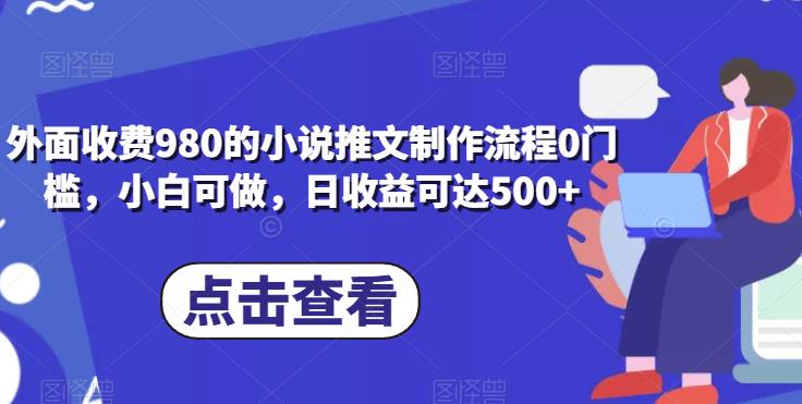 外面收费980的小说推文制作流程0门槛，小白可做，日收益可达500+|小鸡网赚博客