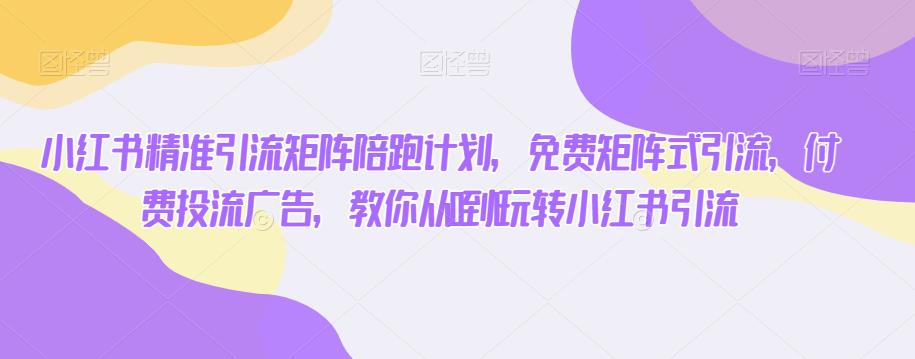 小红书精准引流矩阵陪跑计划，免费矩阵式引流，付费投流广告，教你从0到1玩转小红书引流|小鸡网赚博客