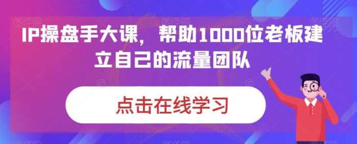 IP操盘手大课，帮助1000位老板建立自己的流量团队|小鸡网赚博客