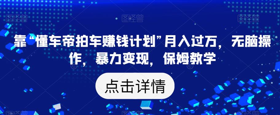 靠“懂车帝拍车赚钱计划”月入过万，无脑操作，暴力变现，保姆教学【揭秘】|小鸡网赚博客