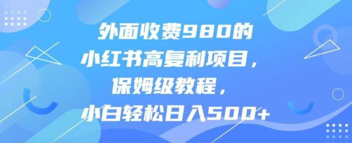 外面收费980的小红书高复利项目，保姆级教程，小白轻松日入500+|小鸡网赚博客