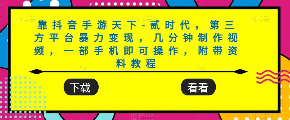 靠抖音手游天下-贰时代，第三方平台暴力变现，几分钟制作视频，一部手机即可操作，附带资料教程|小鸡网赚博客