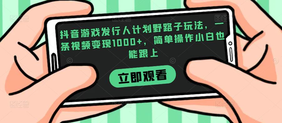 抖音游戏发行人计划野路子玩法，一条视频变现1000+，简单操作小白也能跟上【揭秘】|小鸡网赚博客