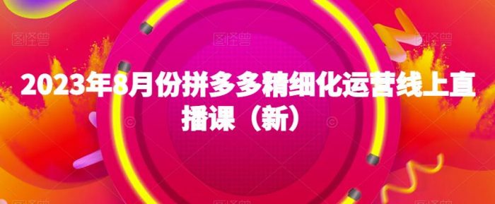 2023年8月份拼多多精细化运营线上直播课(新)|小鸡网赚博客