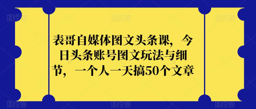 表哥自媒体图文头条课，今日头条账号图文玩法与细节，一个人一天搞50个文章|小鸡网赚博客