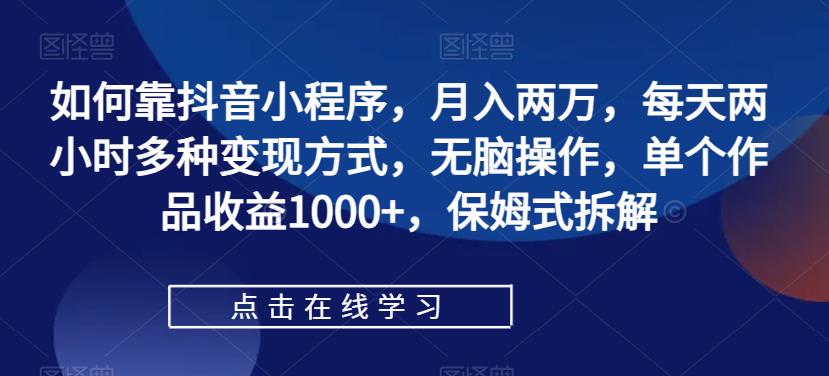 如何靠抖音小程序，月入两万，每天两小时多种变现方式，无脑操作，单个作品收益1000+，保姆式拆解|小鸡网赚博客