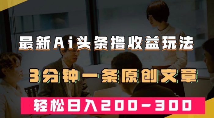 最新AI头条撸收益热门领域玩法，3分钟一条原创文章，轻松日入200-300＋|小鸡网赚博客