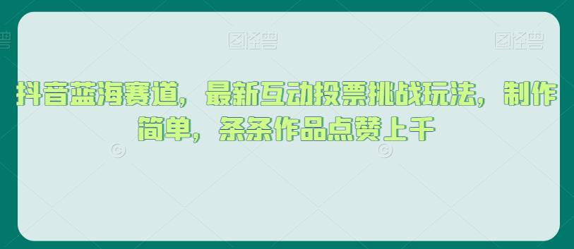 抖音蓝海赛道，最新互动投票挑战玩法，制作简单，条条作品点赞上千【揭秘】|小鸡网赚博客