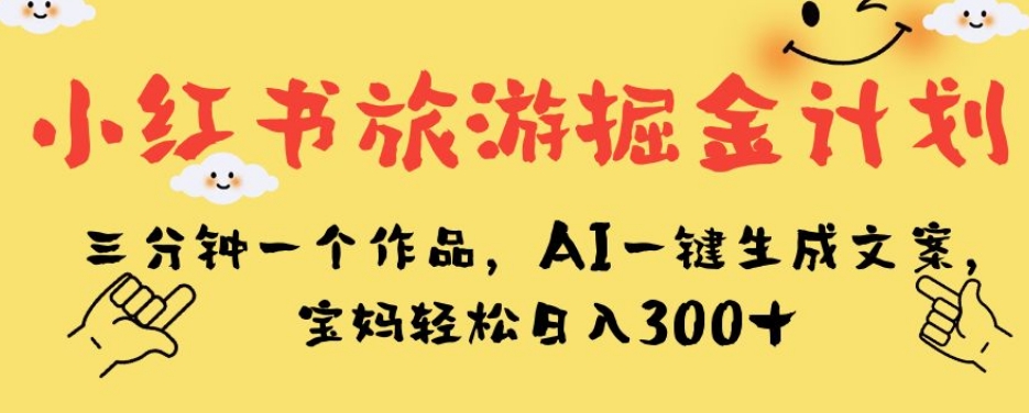 小红书旅游掘金计划，三分钟一个作品，AI一键生成文案，宝妈轻松日入300+【揭秘】|小鸡网赚博客